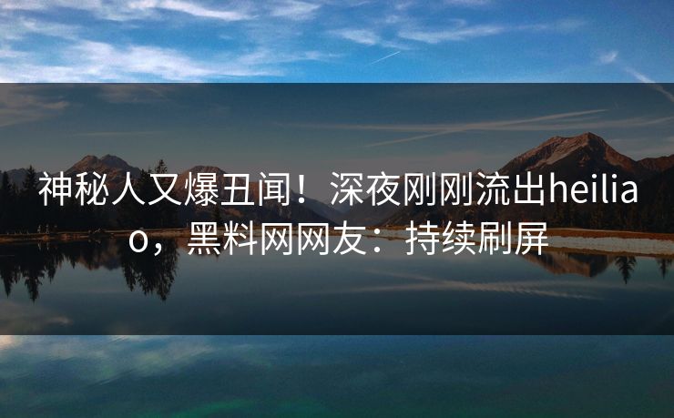 神秘人又爆丑闻！深夜刚刚流出heiliao，黑料网网友：持续刷屏