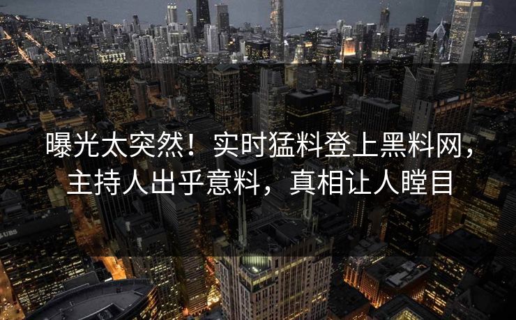 曝光太突然！实时猛料登上黑料网，主持人出乎意料，真相让人瞠目