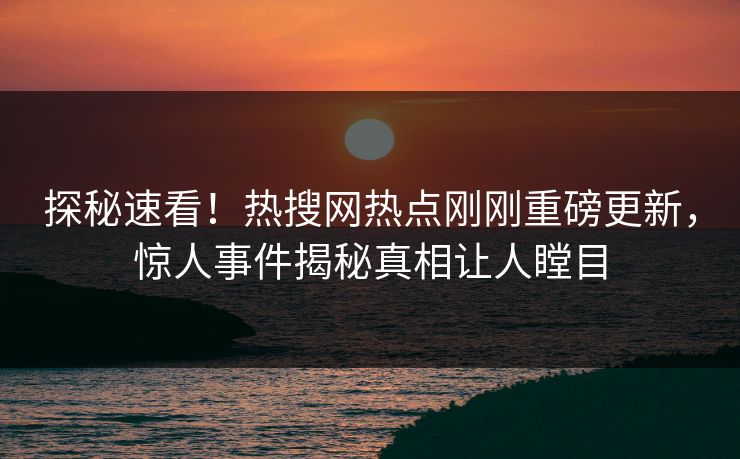 探秘速看！热搜网热点刚刚重磅更新，惊人事件揭秘真相让人瞠目