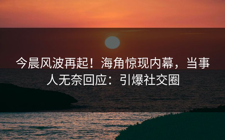 今晨风波再起！海角惊现内幕，当事人无奈回应：引爆社交圈