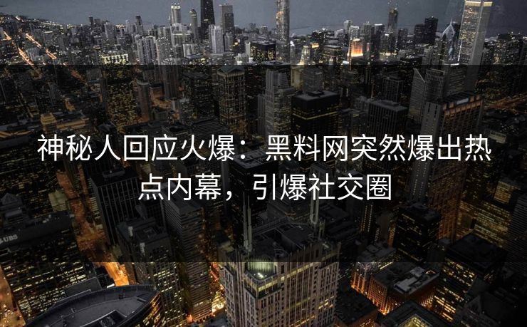 神秘人回应火爆：黑料网突然爆出热点内幕，引爆社交圈