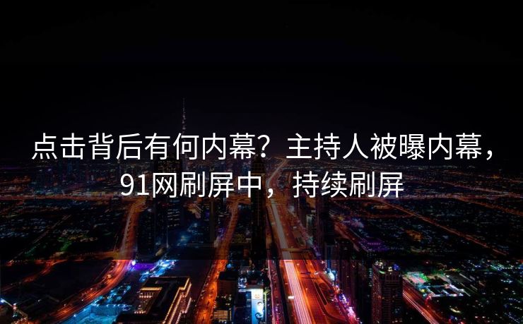 点击背后有何内幕？主持人被曝内幕，91网刷屏中，持续刷屏
