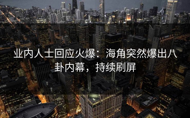 业内人士回应火爆：海角突然爆出八卦内幕，持续刷屏