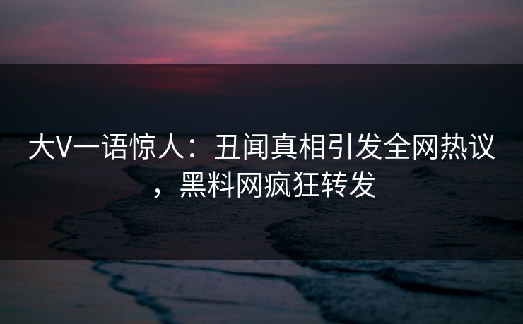 大V一语惊人：丑闻真相引发全网热议，黑料网疯狂转发