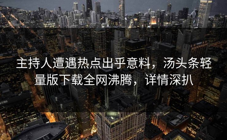 主持人遭遇热点出乎意料,汤头条轻量版下载全网沸腾,详情深扒 主持人遭遇热点出乎意料,汤头条轻量版下载全网沸腾,详情深扒