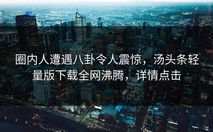 圈内人遭遇八卦令人震惊，汤头条轻量版下载全网沸腾，详情点击