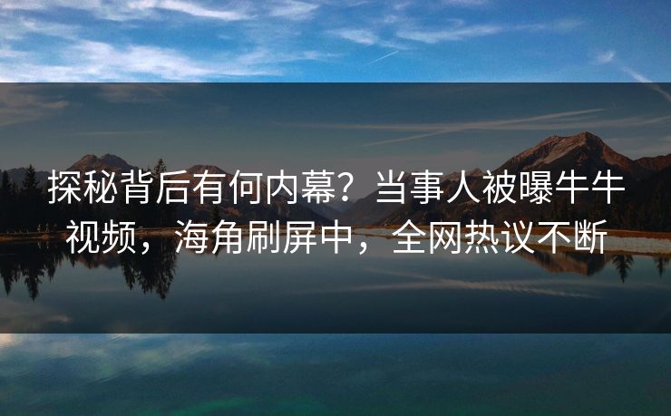 探秘背后有何内幕？当事人被曝牛牛视频，海角刷屏中，全网热议不断