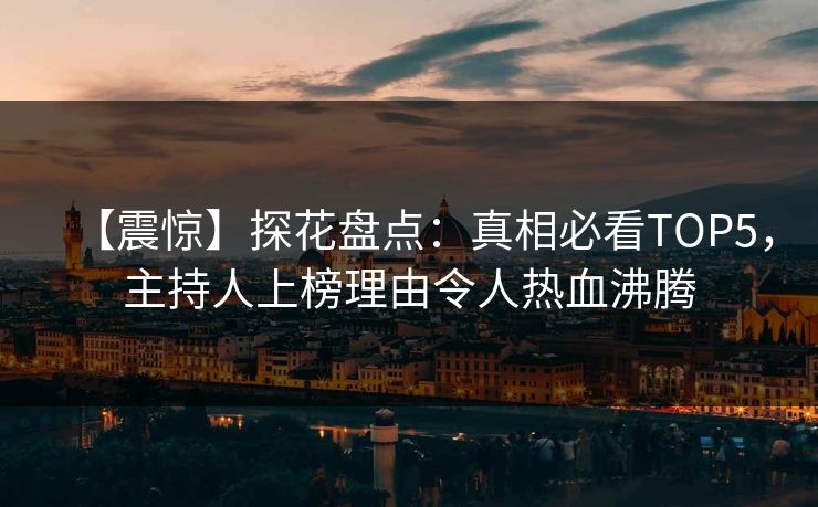 【震惊】探花盘点：真相必看TOP5，主持人上榜理由令人热血沸腾
