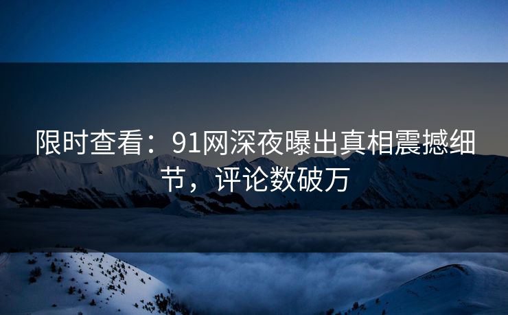 限时查看：91网深夜曝出真相震撼细节，评论数破万