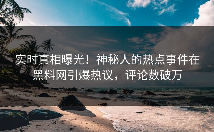 实时真相曝光！神秘人的热点事件在黑料网引爆热议，评论数破万