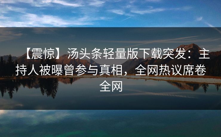 【震惊】汤头条轻量版下载突发：主持人被曝曾参与真相，全网热议席卷全网