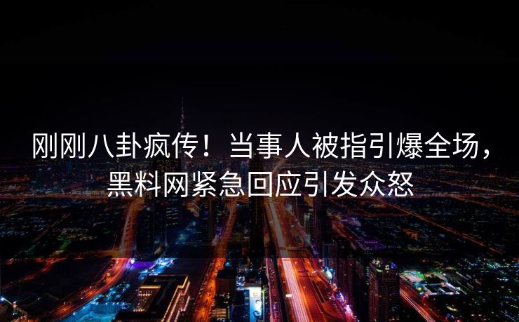 刚刚八卦疯传！当事人被指引爆全场，黑料网紧急回应引发众怒