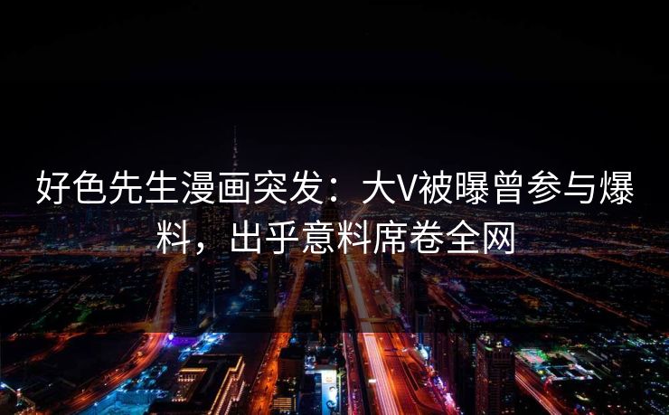 好色先生漫画突发：大V被曝曾参与爆料，出乎意料席卷全网