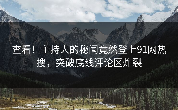 查看！主持人的秘闻竟然登上91网热搜，突破底线评论区炸裂