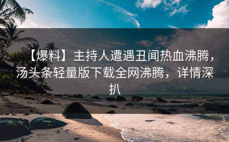 【爆料】主持人遭遇丑闻热血沸腾，汤头条轻量版下载全网沸腾，详情深扒