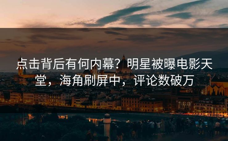 点击背后有何内幕？明星被曝电影天堂，海角刷屏中，评论数破万