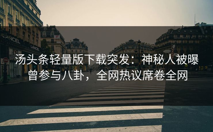 汤头条轻量版下载突发：神秘人被曝曾参与八卦，全网热议席卷全网