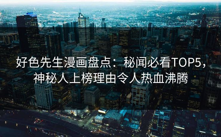 好色先生漫画盘点：秘闻必看TOP5，神秘人上榜理由令人热血沸腾