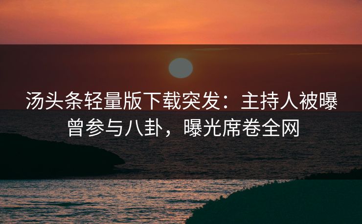 汤头条轻量版下载突发：主持人被曝曾参与八卦，曝光席卷全网
