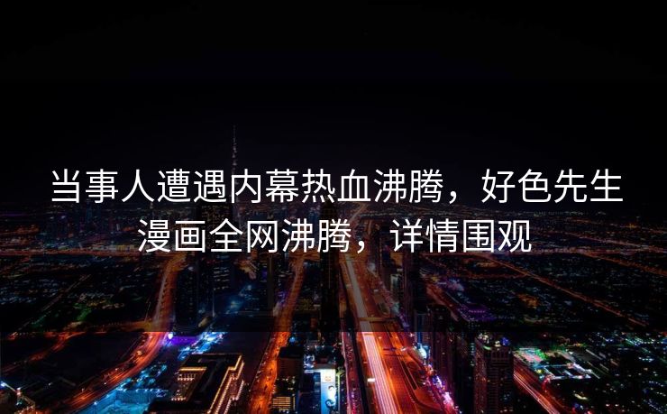 当事人遭遇内幕热血沸腾，好色先生漫画全网沸腾，详情围观