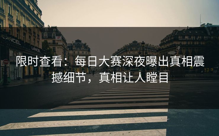 限时查看：每日大赛深夜曝出真相震撼细节，真相让人瞠目