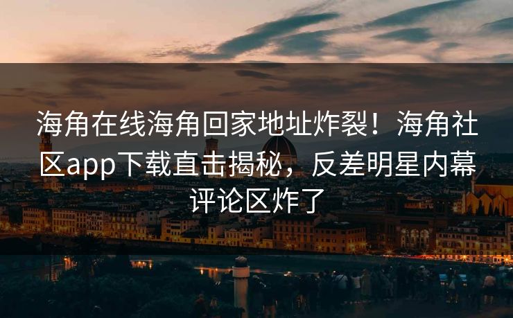 海角在线海角回家地址炸裂！海角社区app下载直击揭秘，反差明星内幕评论区炸了