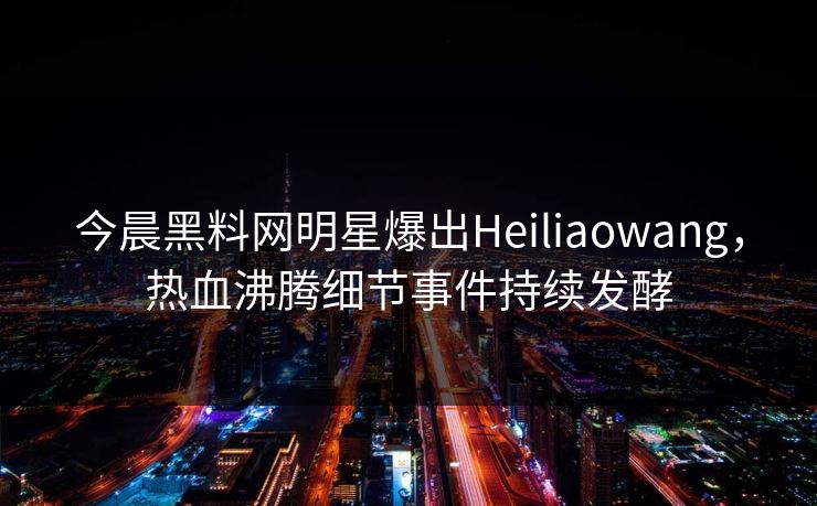 今晨黑料网明星爆出Heiliaowang，热血沸腾细节事件持续发酵