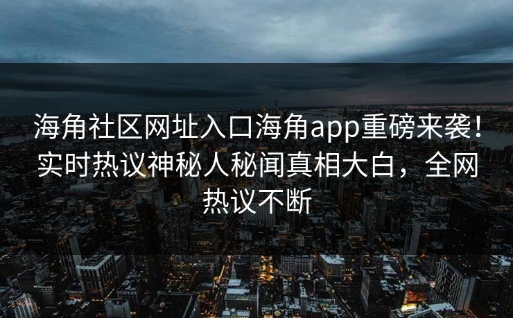 海角社区网址入口海角app重磅来袭！实时热议神秘人秘闻真相大白，全网热议不断