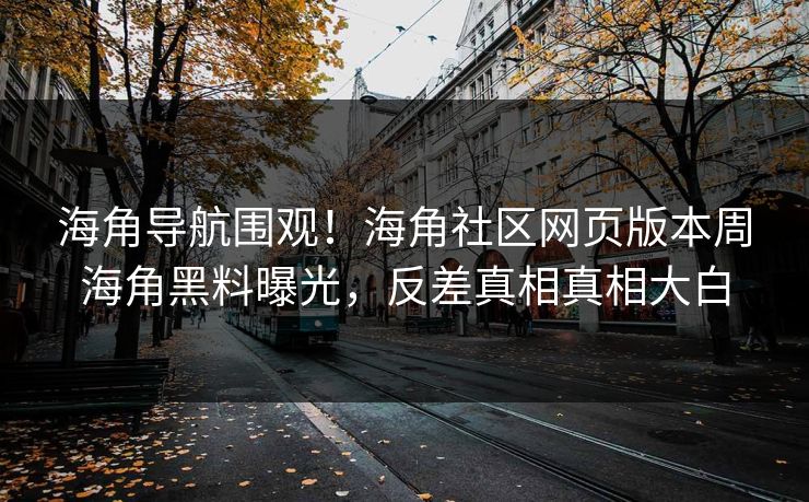 海角导航围观！海角社区网页版本周海角黑料曝光，反差真相真相大白