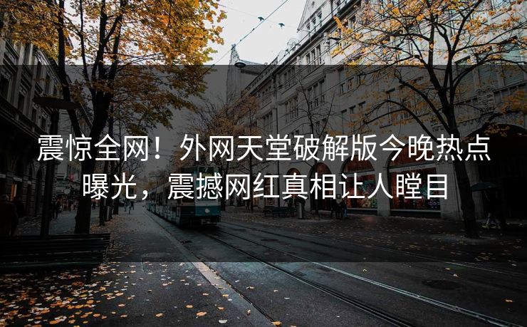 震惊全网！外网天堂破解版今晚热点曝光，震撼网红真相让人瞠目