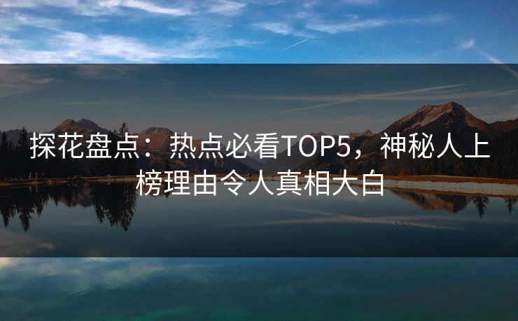 探花盘点：热点必看TOP5，神秘人上榜理由令人真相大白