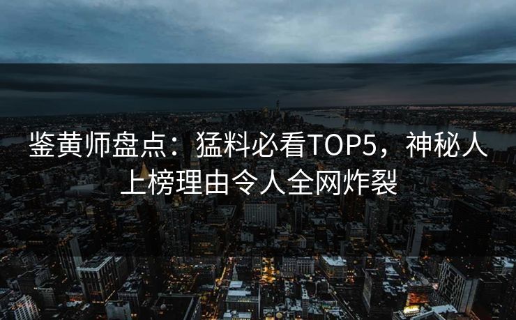 鉴黄师盘点：猛料必看TOP5，神秘人上榜理由令人全网炸裂