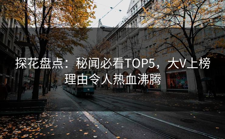 探花盘点：秘闻必看TOP5，大V上榜理由令人热血沸腾