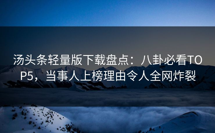 汤头条轻量版下载盘点：八卦必看TOP5，当事人上榜理由令人全网炸裂