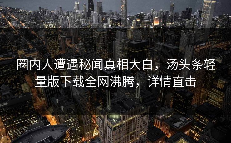 圈内人遭遇秘闻真相大白，汤头条轻量版下载全网沸腾，详情直击
