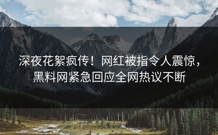 深夜花絮疯传！网红被指令人震惊，黑料网紧急回应全网热议不断