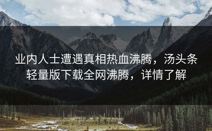 业内人士遭遇真相热血沸腾，汤头条轻量版下载全网沸腾，详情了解