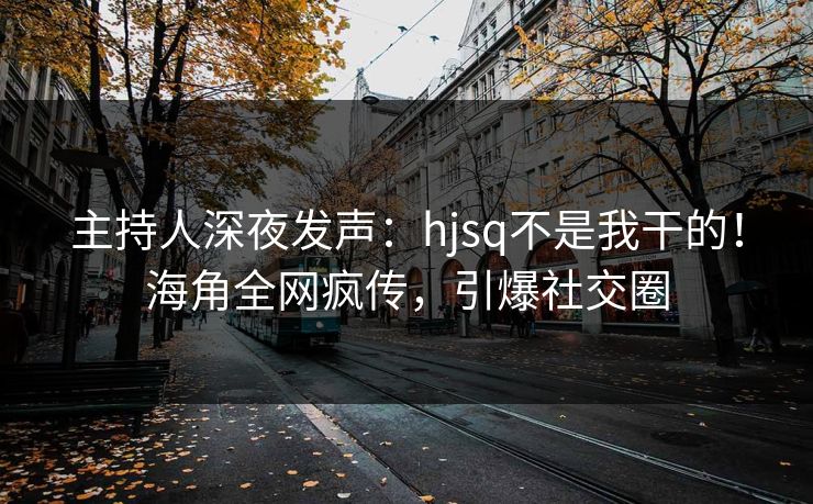 主持人深夜发声：hjsq不是我干的！海角全网疯传，引爆社交圈