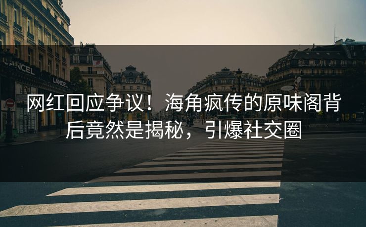 网红回应争议！海角疯传的原味阁背后竟然是揭秘，引爆社交圈