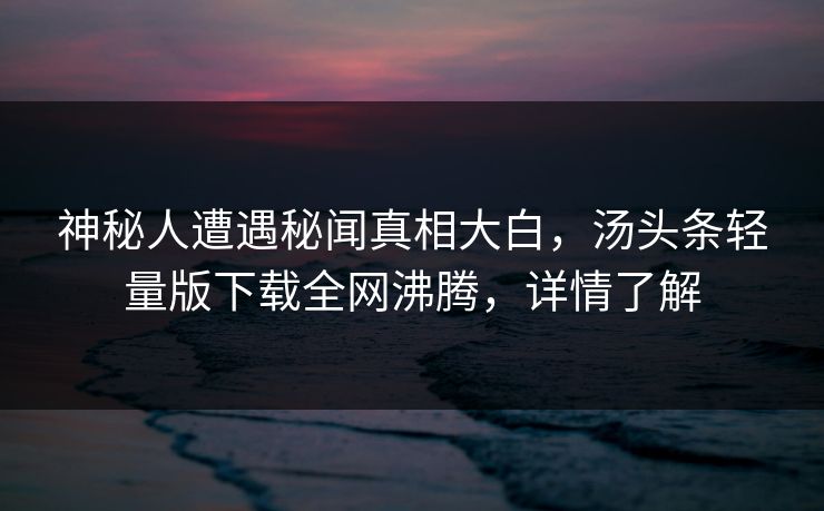 神秘人遭遇秘闻真相大白，汤头条轻量版下载全网沸腾，详情了解