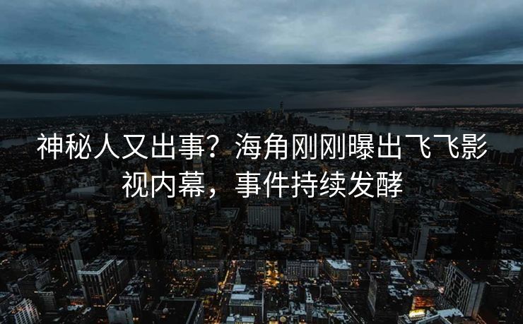 神秘人又出事？海角刚刚曝出飞飞影视内幕，事件持续发酵