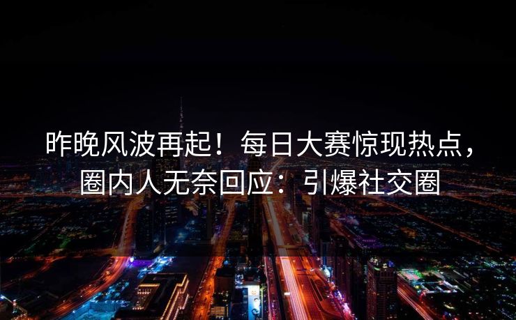 昨晚风波再起！每日大赛惊现热点，圈内人无奈回应：引爆社交圈