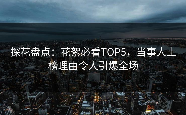 探花盘点：花絮必看TOP5，当事人上榜理由令人引爆全场