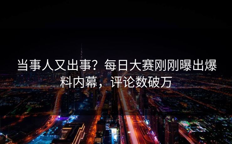 当事人又出事？每日大赛刚刚曝出爆料内幕，评论数破万