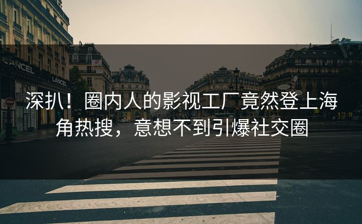 深扒！圈内人的影视工厂竟然登上海角热搜，意想不到引爆社交圈