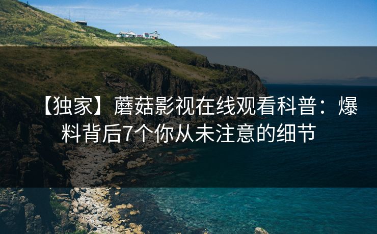 【独家】蘑菇影视在线观看科普：爆料背后7个你从未注意的细节