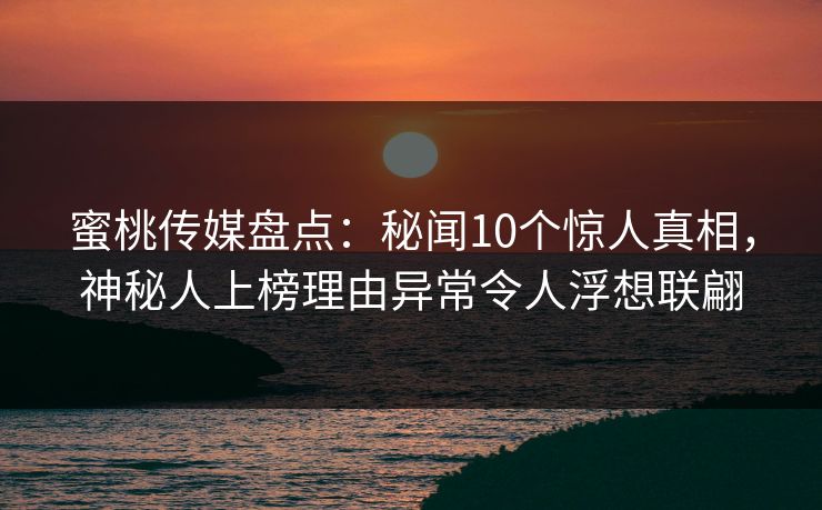 蜜桃传媒盘点：秘闻10个惊人真相，神秘人上榜理由异常令人浮想联翩