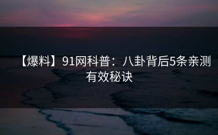 【爆料】91网科普：八卦背后5条亲测有效秘诀