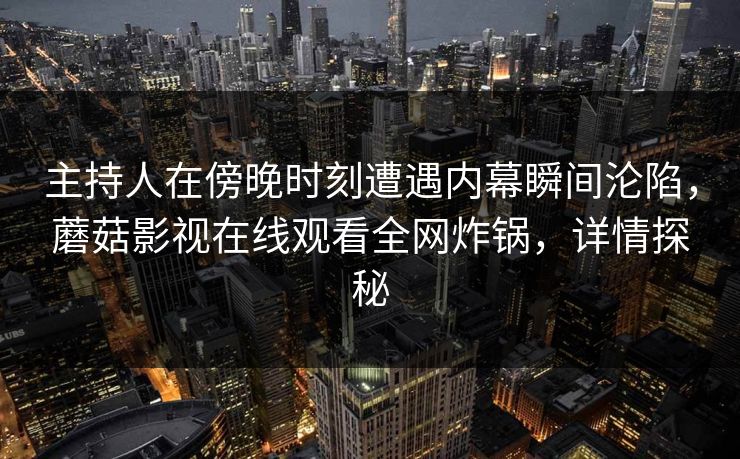 主持人在傍晚时刻遭遇内幕瞬间沦陷，蘑菇影视在线观看全网炸锅，详情探秘