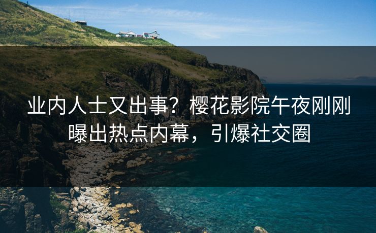 业内人士又出事？樱花影院午夜刚刚曝出热点内幕，引爆社交圈